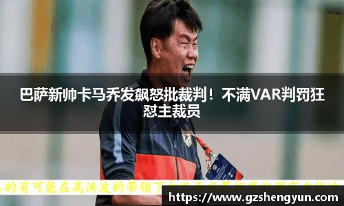 巴萨新帅卡马乔发飙怒批裁判！不满VAR判罚狂怼主裁员