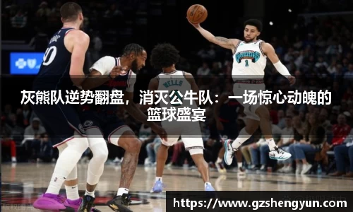 灰熊队逆势翻盘，消灭公牛队：一场惊心动魄的篮球盛宴