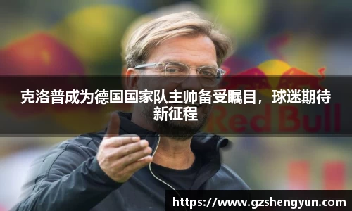 克洛普成为德国国家队主帅备受瞩目，球迷期待新征程