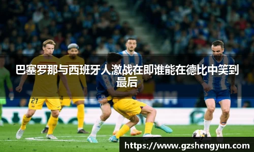 巴塞罗那与西班牙人激战在即谁能在德比中笑到最后