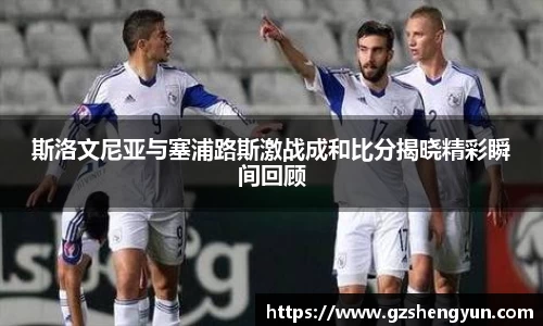 斯洛文尼亚与塞浦路斯激战成和比分揭晓精彩瞬间回顾