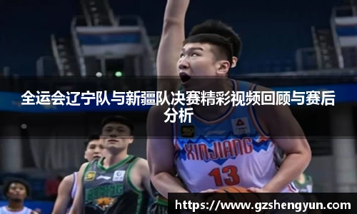 全运会辽宁队与新疆队决赛精彩视频回顾与赛后分析