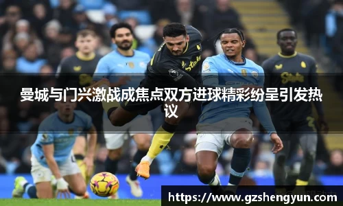 曼城与门兴激战成焦点双方进球精彩纷呈引发热议