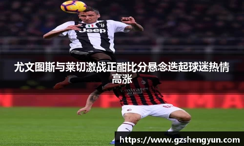 尤文图斯与莱切激战正酣比分悬念迭起球迷热情高涨