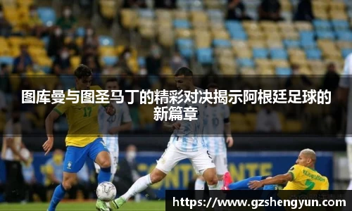 图库曼与图圣马丁的精彩对决揭示阿根廷足球的新篇章