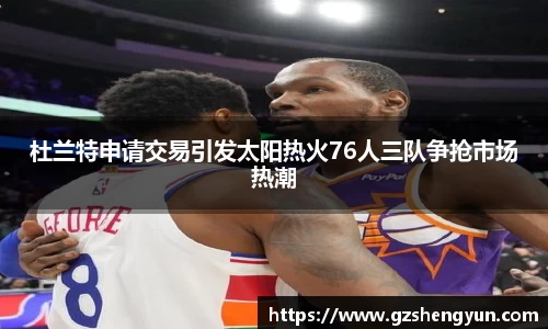 杜兰特申请交易引发太阳热火76人三队争抢市场热潮