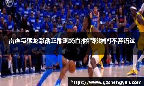雷霆与猛龙激战正酣现场直播精彩瞬间不容错过