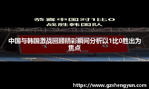中国与韩国激战回顾精彩瞬间分析以1比0胜出为焦点