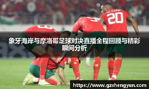 象牙海岸与摩洛哥足球对决直播全程回顾与精彩瞬间分析