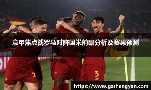 意甲焦点战罗马对阵国米前瞻分析及赛果预测