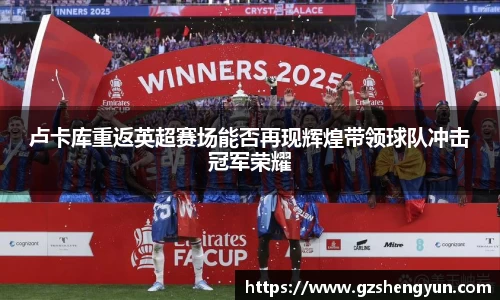 卢卡库重返英超赛场能否再现辉煌带领球队冲击冠军荣耀