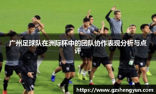 广州足球队在洲际杯中的团队协作表现分析与点评