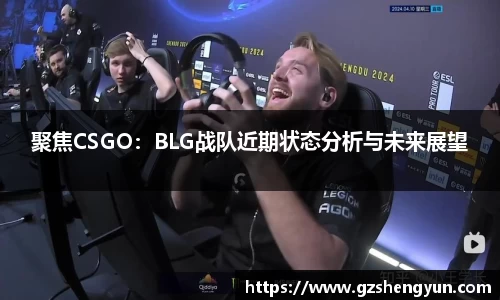 聚焦CSGO：BLG战队近期状态分析与未来展望
