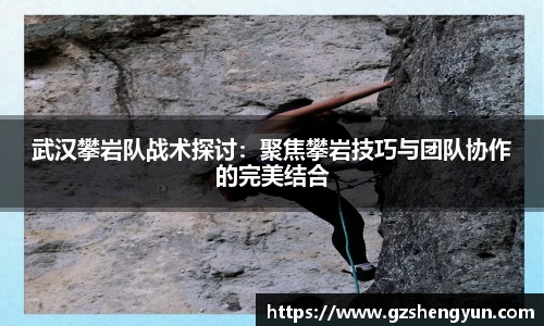 武汉攀岩队战术探讨：聚焦攀岩技巧与团队协作的完美结合